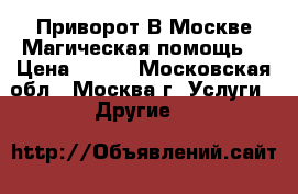 Приворот В Москве.Магическая помощь. › Цена ­ 500 - Московская обл., Москва г. Услуги » Другие   